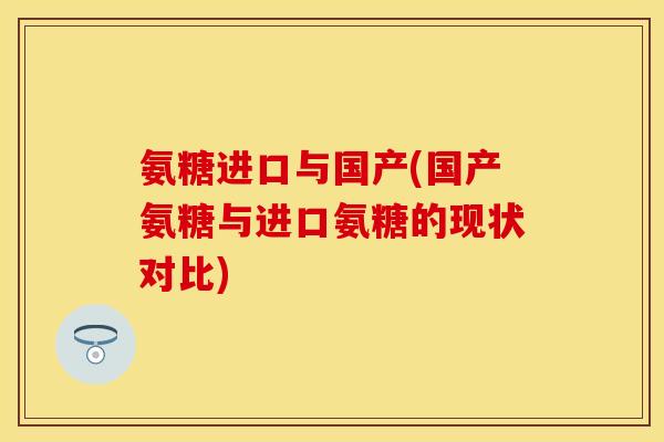 氨糖进口与国产(国产氨糖与进口氨糖的现状对比) 氨糖进口与国产(国产氨糖与进口氨糖的现状对比)