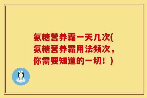 氨糖营养霜一天几次(氨糖营养霜用法频次，你需要知道的一切！)