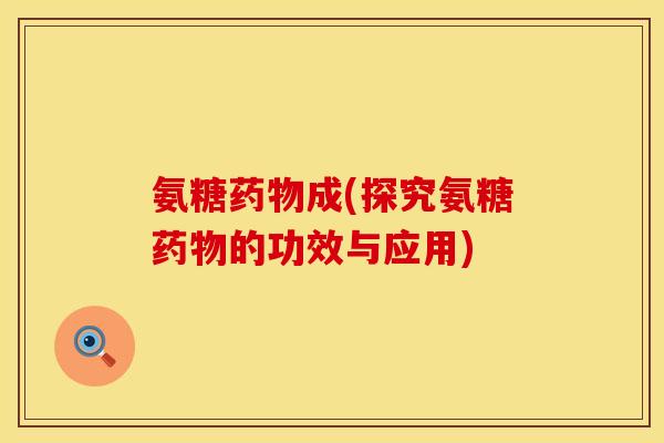 氨糖药物成(探究氨糖药物的功效与应用)
