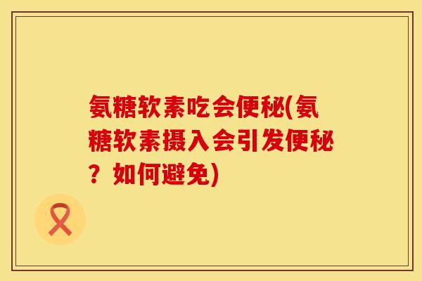 氨糖软素吃会便秘(氨糖软素摄入会引发便秘？如何避免)