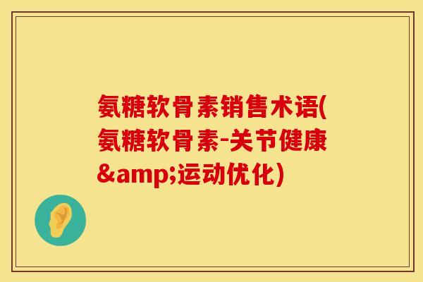 氨糖软骨素销售术语(氨糖软骨素-关节健康&运动优化)