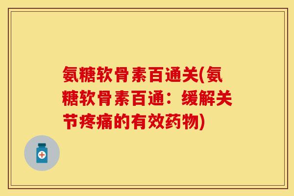 氨糖软骨素百通关(氨糖软骨素百通：缓解关节疼痛的有效药物)