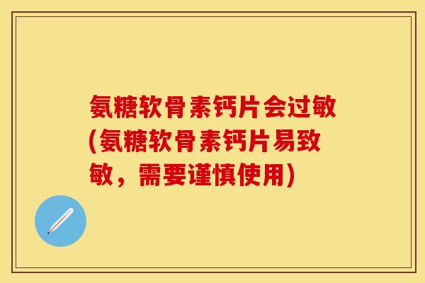 氨糖软骨素钙片会(氨糖软骨素钙片易致敏,需要谨慎使用) 氨糖软骨素钙片会(氨糖软骨素钙片易致敏,需要谨慎使用)