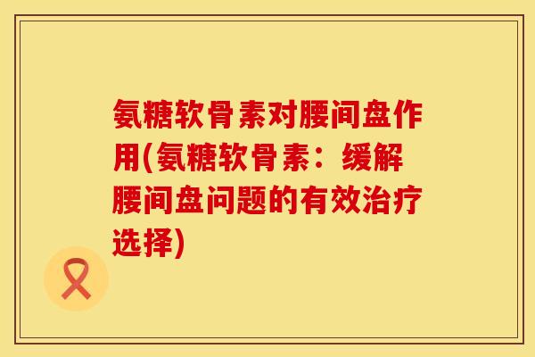 氨糖软骨素对腰间盘作用(氨糖软骨素：缓解腰间盘问题的有效治疗选择)