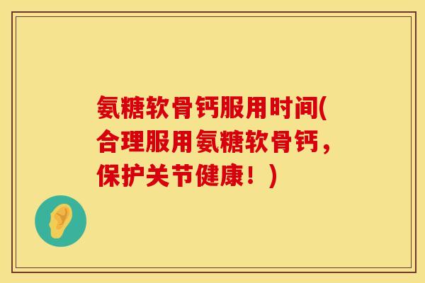 氨糖软骨钙服用时间(合理服用氨糖软骨钙，保护关节健康！)