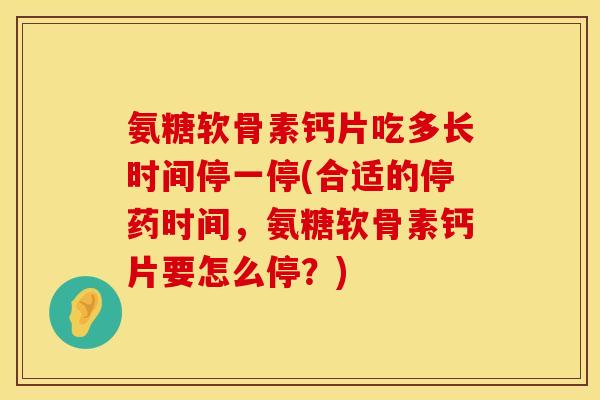 氨糖软骨素钙片吃多长时间停一停(合适的停药时间，氨糖软骨素钙片要怎么停？)