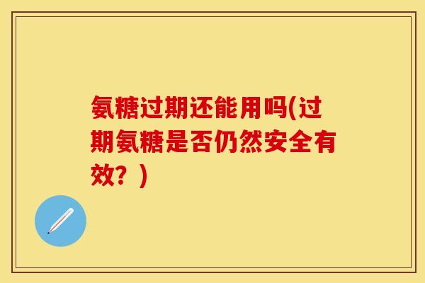 氨糖过期还能用吗(过期氨糖是否仍然安全有效？)