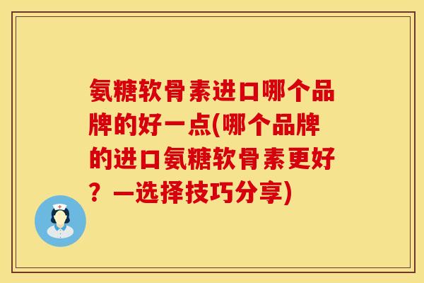 氨糖软骨素进口哪个品牌的好一点(哪个品牌的进口氨糖软骨素更好？—选择技巧分享)