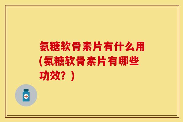 氨糖软骨素片有什么用(氨糖软骨素片有哪些功效？)