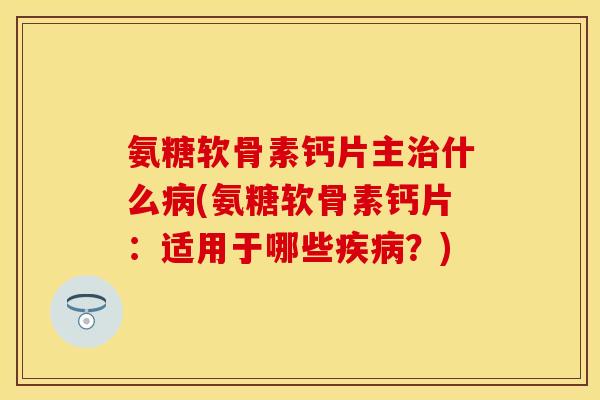 氨糖软骨素钙片主治什么病(氨糖软骨素钙片：适用于哪些疾病？)