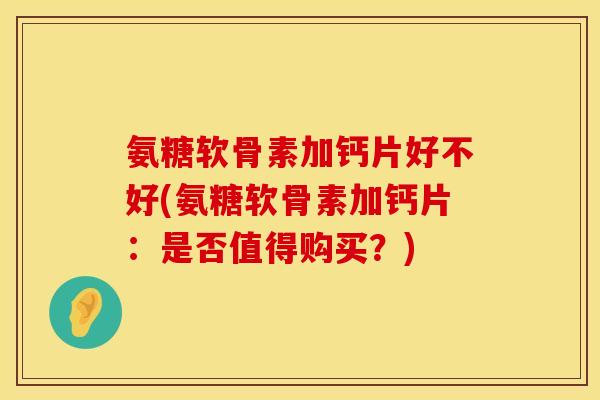 氨糖软骨素加钙片好不好(氨糖软骨素加钙片：是否值得购买？)