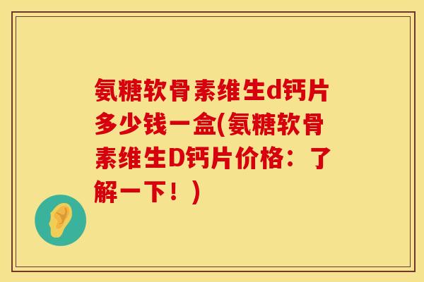 氨糖软骨素维生d钙片多少钱一盒(氨糖软骨素维生D钙片价格：了解一下！)