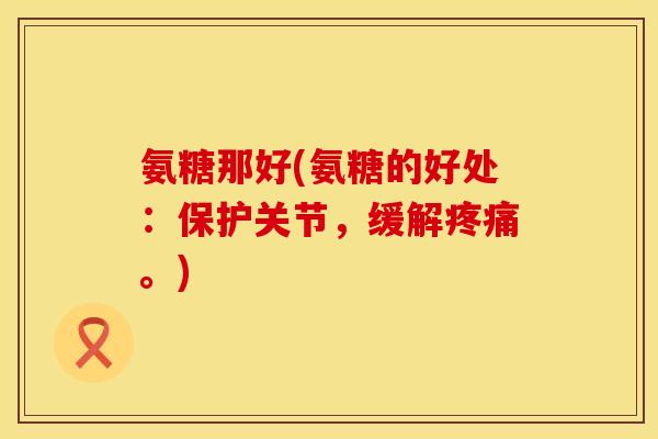 氨糖那好(氨糖的好处：保护关节，缓解疼痛。)