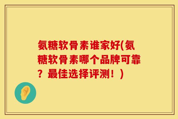 氨糖软骨素谁家好(氨糖软骨素哪个品牌可靠？最佳选择评测！)