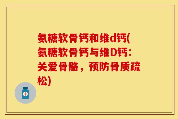 氨糖软骨钙和维d钙(氨糖软骨钙与维D钙:关爱骨骼,) 氨糖软骨钙和维d钙(氨糖软骨钙与维D钙:关爱骨骼,)
