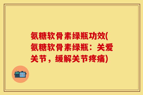 氨糖软骨素绿瓶功效(氨糖软骨素绿瓶：关爱关节，缓解关节疼痛)