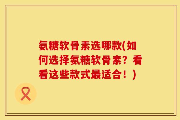 氨糖软骨素选哪款(如何选择氨糖软骨素？看看这些款式最适合！)