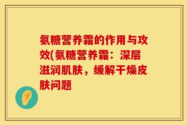 氨糖营养霜的作用与攻效(氨糖营养霜：深层滋润肌肤，缓解干燥皮肤问题