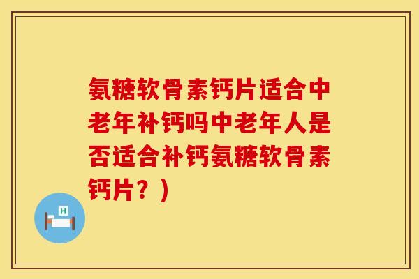 氨糖软骨素钙片适合中老年补钙吗中老年人是否适合补钙氨糖软骨素钙片？)