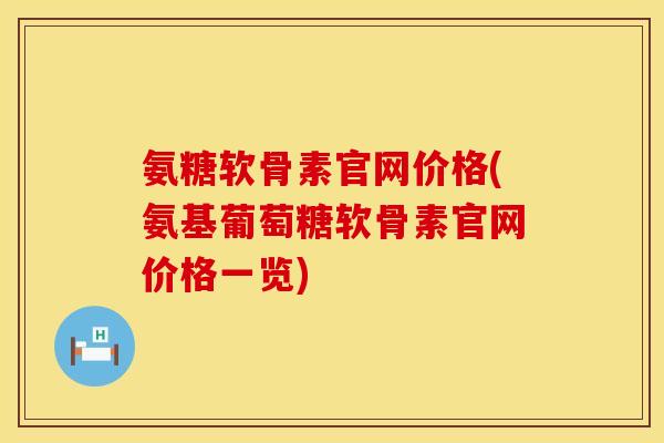 氨糖软骨素官网价格(氨基葡萄糖软骨素官网价格一览)