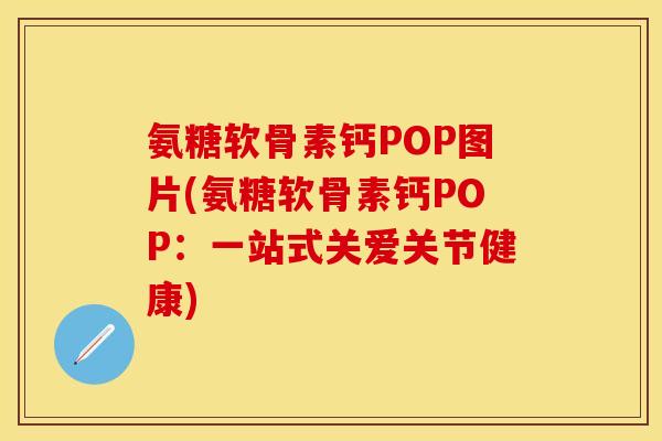 氨糖软骨素钙POP图片(氨糖软骨素钙POP：一站式关爱关节健康)
