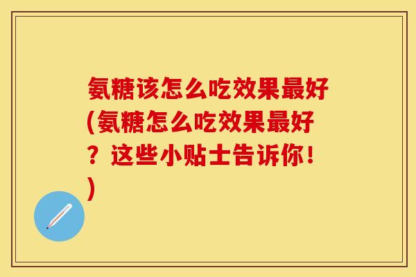 氨糖该怎么吃效果最好(氨糖怎么吃效果最好？这些小贴士告诉你！)