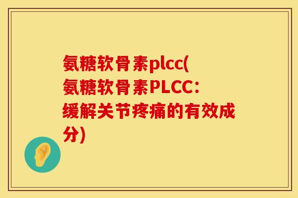 氨糖软骨素plcc(氨糖软骨素PLCC：缓解关节疼痛的有效成分)