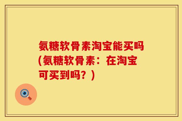 氨糖软骨素淘宝能买吗(氨糖软骨素：在淘宝可买到吗？)