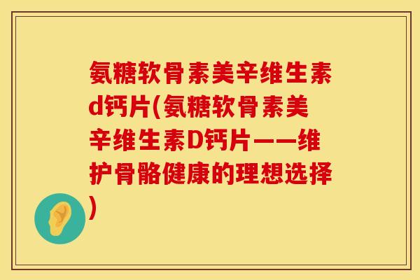 氨糖软骨素美辛维生素d钙片(氨糖软骨素美辛维生素D钙片——维护骨骼健康的理想选择) 氨糖软骨素美辛维生素d钙片(氨糖软骨素美辛维生素D钙片——维护骨骼健康的理想选择)