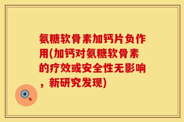 氨糖软骨素加钙片负作用(加钙对氨糖软骨素的疗效或安全性无影响，新研究发现)