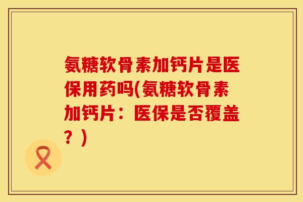 氨糖软骨素加钙片是医保用药吗(氨糖软骨素加钙片：医保是否覆盖？)