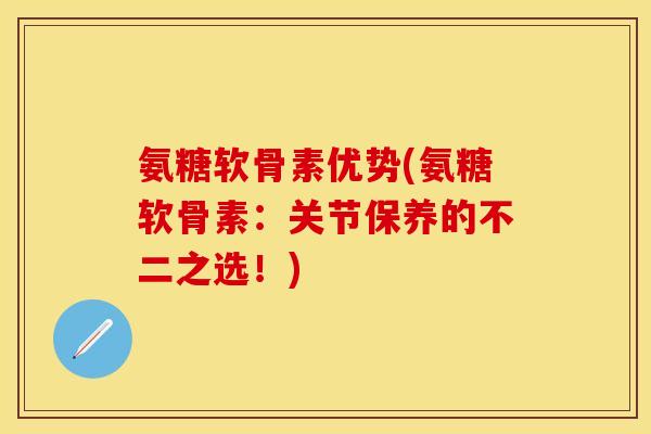 氨糖软骨素优势(氨糖软骨素:关节保养的不二之选!) 氨糖软骨素优势(氨糖软骨素:关节保养的不二之选!)