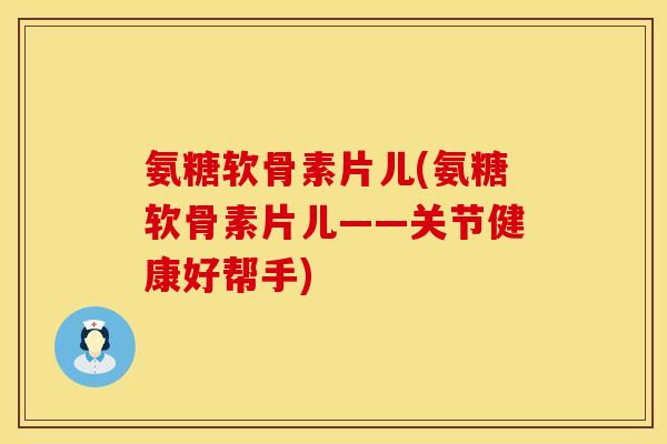 氨糖软骨素片儿(氨糖软骨素片儿——关节健康好帮手)