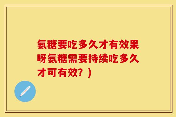 氨糖要吃多久才有效果呀氨糖需要持续吃多久才可有效?)