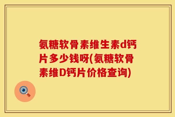 氨糖软骨素维生素d钙片多少钱呀(氨糖软骨素维D钙片价格查询)
