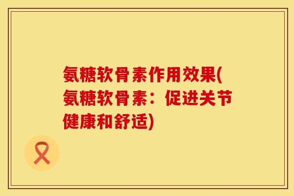 氨糖软骨素作用效果(氨糖软骨素：促进关节健康和舒适)