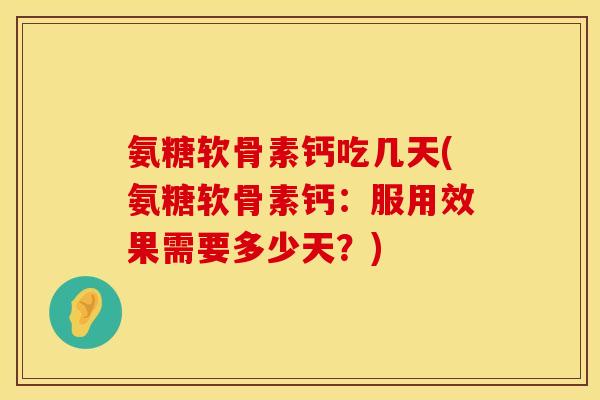 氨糖软骨素钙吃几天(氨糖软骨素钙：服用效果需要多少天？)