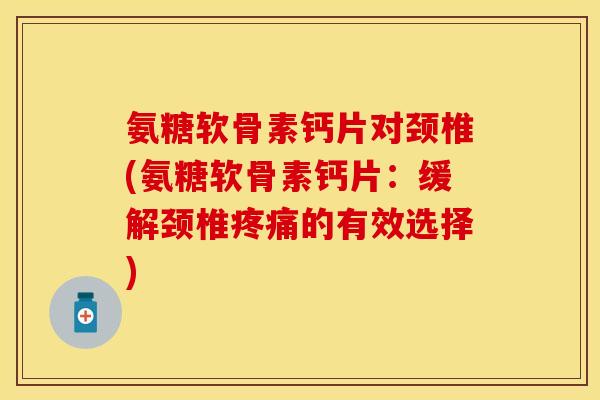 氨糖软骨素钙片对颈椎(氨糖软骨素钙片：缓解颈椎疼痛的有效选择)
