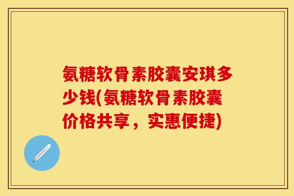氨糖软骨素胶囊安琪多少钱(氨糖软骨素胶囊价格共享，实惠便捷)