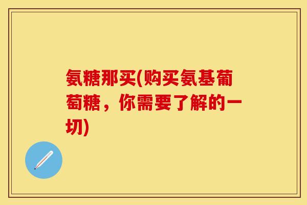 氨糖那买(购买氨基葡萄糖，你需要了解的一切)