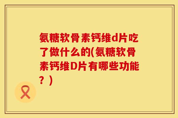氨糖软骨素钙维d片吃了做什么的(氨糖软骨素钙维D片有哪些功能？)