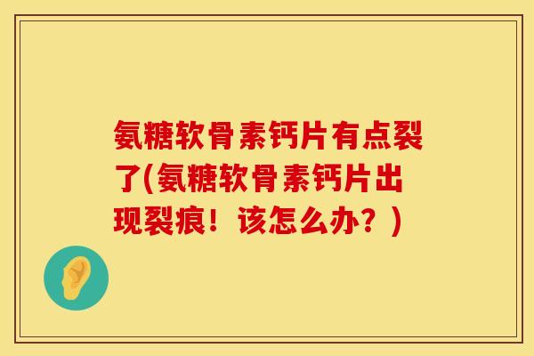 氨糖软骨素钙片有点裂了(氨糖软骨素钙片出现裂痕！该怎么办？)