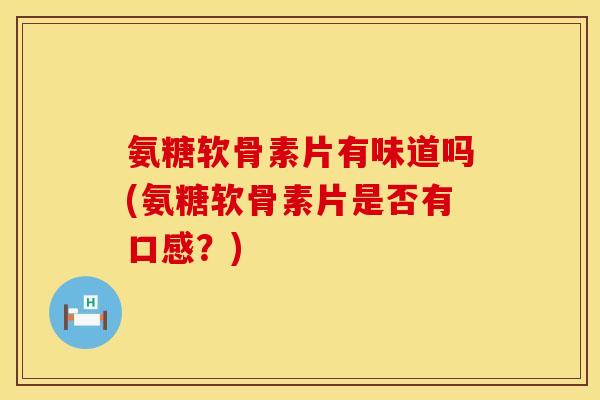 氨糖软骨素片有味道吗(氨糖软骨素片是否有口感？)