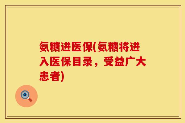氨糖进医保(氨糖将进入医保目录,受益广大患者) 氨糖进医保(氨糖将进入医保目录,受益广大患者)