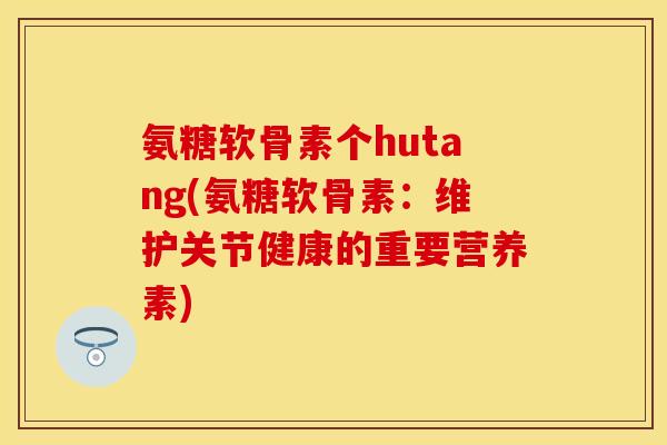 氨糖软骨素个hutang(氨糖软骨素：维护关节健康的重要营养素)