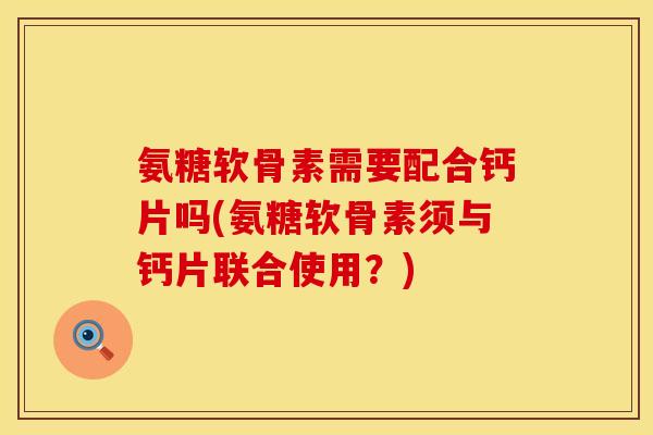 氨糖软骨素需要配合钙片吗(氨糖软骨素须与钙片联合使用？)