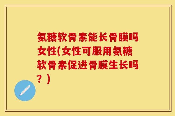氨糖软骨素能长骨膜吗女性(女性可服用氨糖软骨素促进骨膜生长吗?) 氨糖软骨素能长骨膜吗女性(女性可服用氨糖软骨素促进骨膜生长吗?)