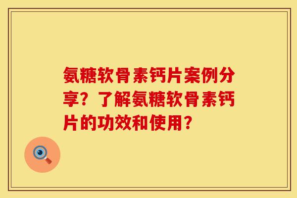 氨糖软骨素钙片案例分享？了解氨糖软骨素钙片的功效和使用？