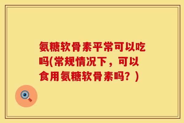 氨糖软骨素平常可以吃吗(常规情况下,可以食用氨糖软骨素吗?)