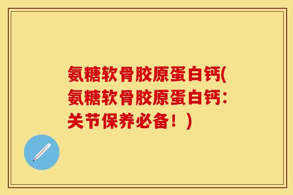 氨糖软骨胶原蛋白钙(氨糖软骨胶原蛋白钙:关节保养必备!) 氨糖软骨胶原蛋白钙(氨糖软骨胶原蛋白钙:关节保养必备!)